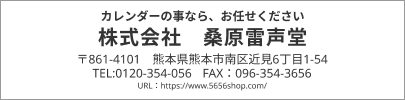 カレンダーの事なら、お任せください 株式会社 桑原雷声堂 〒861-4101 熊本県熊本市南区近見6丁目1-54 TEL:0120-354-056 FAX：096-354-3656 URL：https://www.5656shop.com/